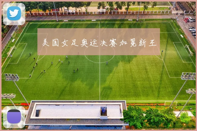 美国女足奥运决赛加冕新王