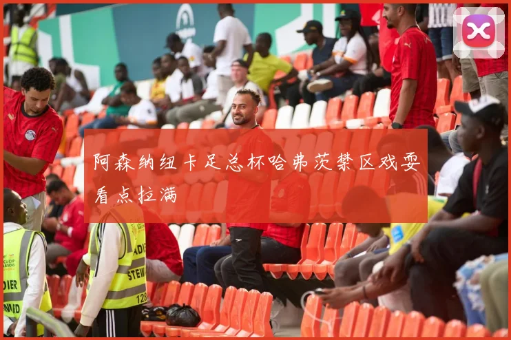 阿森纳纽卡足总杯哈弗茨禁区戏耍看点拉满