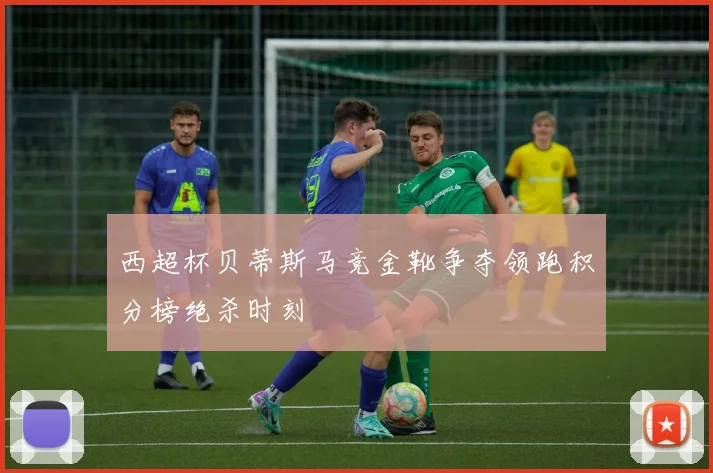 西超杯贝蒂斯马竞金靴争夺领跑积分榜绝杀时刻