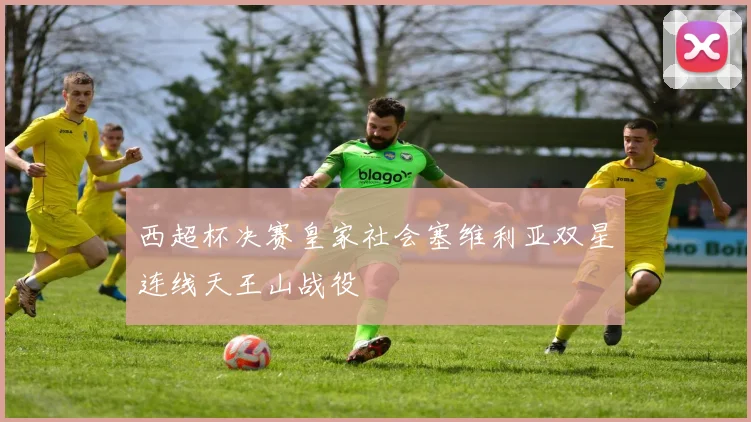 西超杯决赛皇家社会塞维利亚双星连线天王山战役