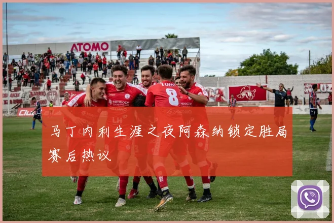 马丁内利生涯之夜阿森纳锁定胜局赛后热议