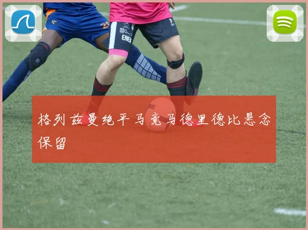 格列兹曼绝平马竞马德里德比悬念保留