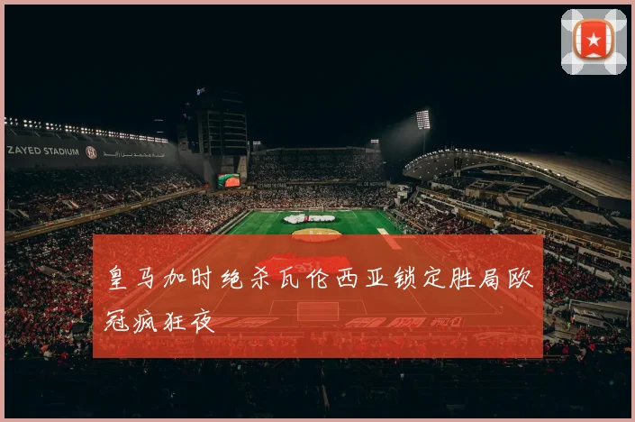 皇马加时绝杀瓦伦西亚锁定胜局欧冠疯狂夜