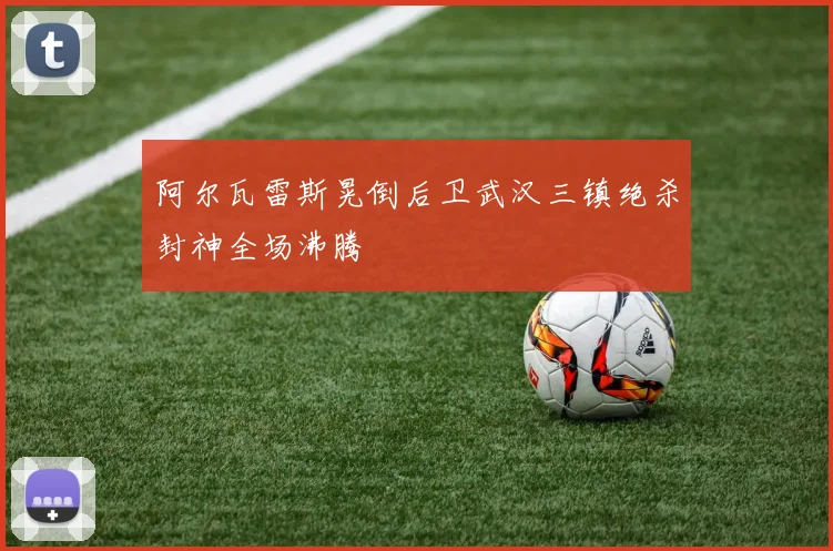 阿尔瓦雷斯晃倒后卫武汉三镇绝杀封神全场沸腾