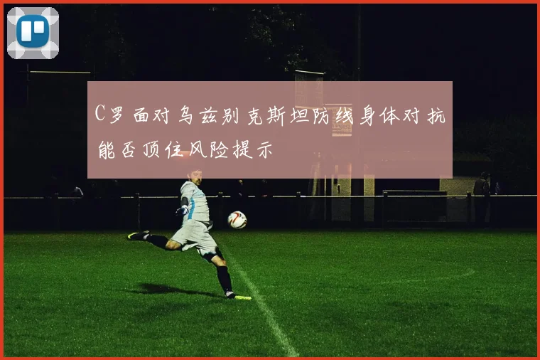 C罗面对乌兹别克斯坦防线身体对抗能否顶住风险提示