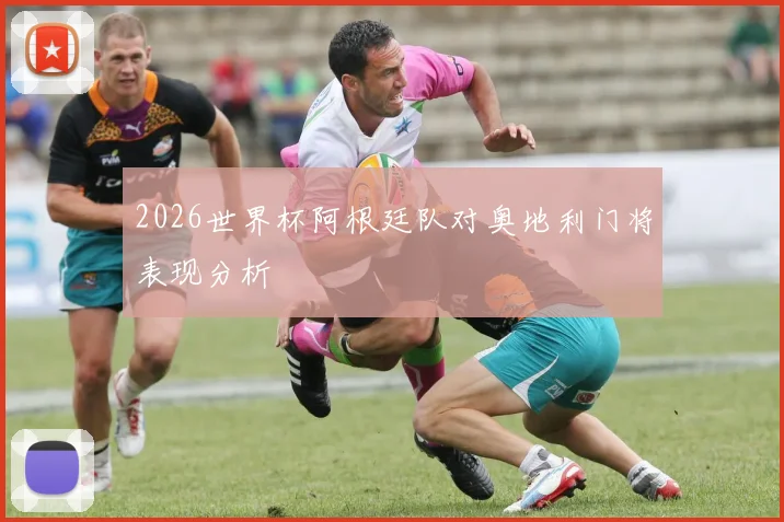 2026世界杯阿根廷队对奥地利门将表现分析