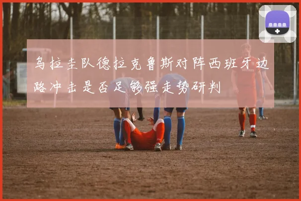 乌拉圭队德拉克鲁斯对阵西班牙边路冲击是否足够强走势研判