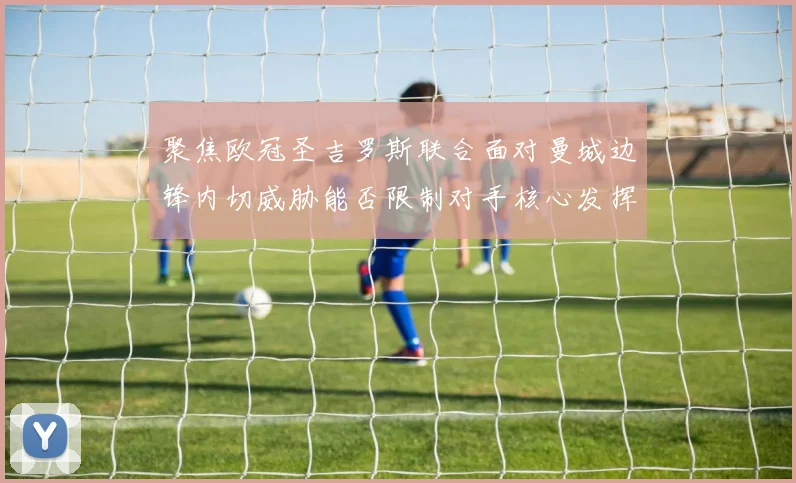 聚焦欧冠圣吉罗斯联合面对曼城边锋内切威胁能否限制对手核心发挥