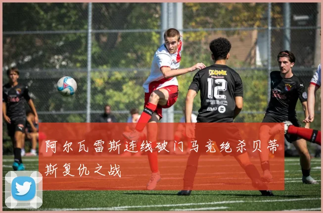阿尔瓦雷斯连线破门马竞绝杀贝蒂斯复仇之战