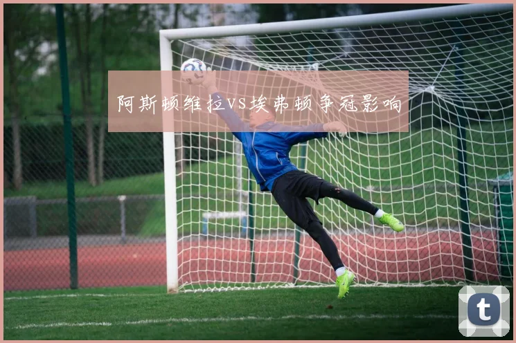 阿斯顿维拉vs埃弗顿争冠影响