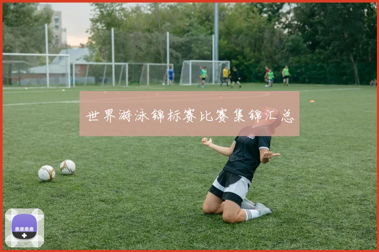 世界游泳锦标赛比赛集锦汇总