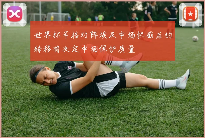 世界杯辛格对阵埃及中场拦截后的转移将决定中场保护质量