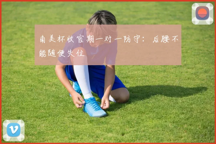 南美杯收官期一对一防守：后腰不能随便失位