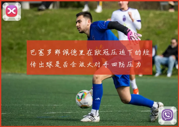 巴塞罗那佩德里在欧冠压迫下的短传出球是否会放大对手回防压力