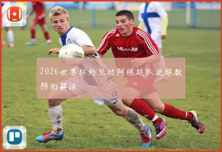 2026世界杯约旦对阿根廷队进球数预测解读