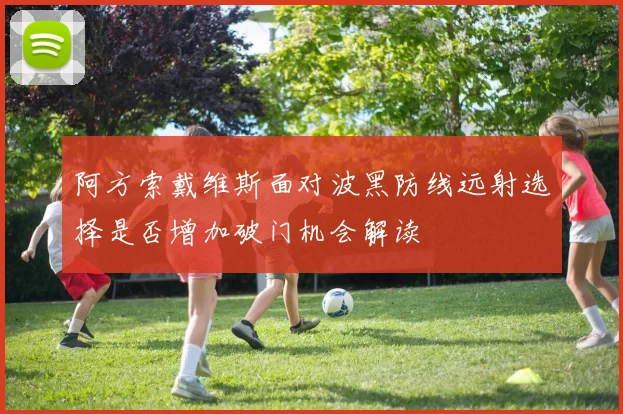 阿方索戴维斯面对波黑防线远射选择是否增加破门机会解读