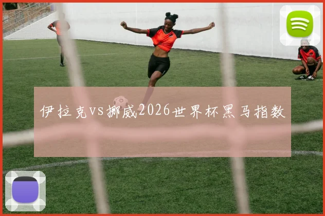 伊拉克vs挪威2026世界杯黑马指数