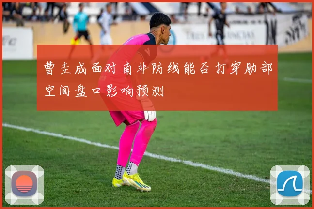 曹圭成面对南非防线能否打穿肋部空间盘口影响预测