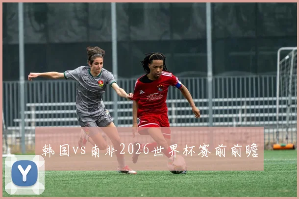 韩国vs南非2026世界杯赛前前瞻