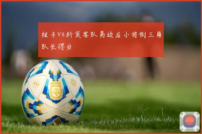 纽卡vs科莫客队易边后小将倒三角队长得分