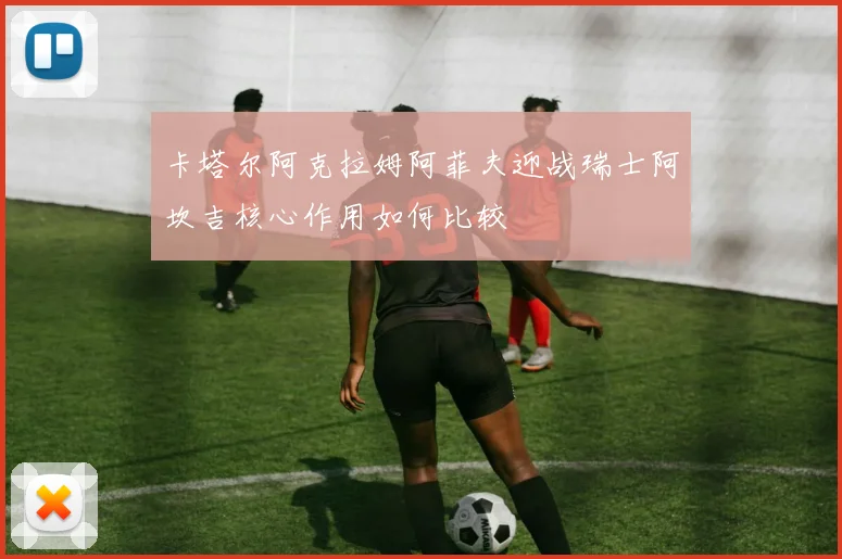 卡塔尔阿克拉姆阿菲夫迎战瑞士阿坎吉核心作用如何比较