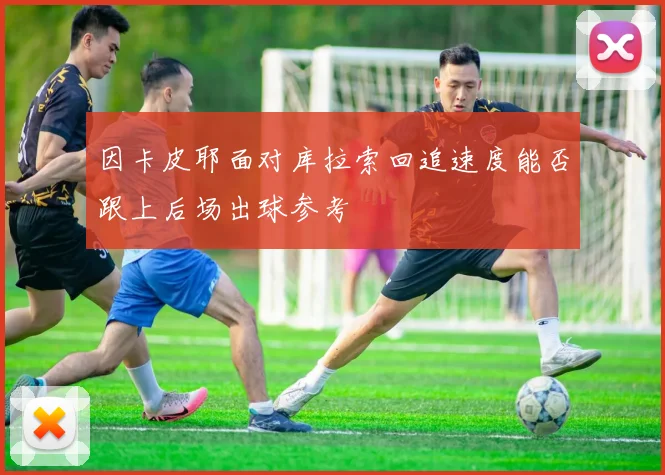 因卡皮耶面对库拉索回追速度能否跟上后场出球参考