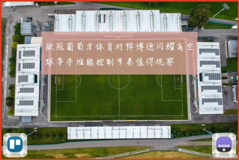 欧冠葡萄牙体育对阵博德闪耀高空球争夺谁能控制节奏值得观察