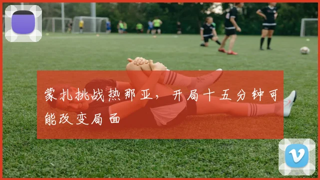 蒙扎挑战热那亚,开局十五分钟可能改变局面