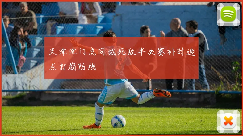 天津津门虎同城死敌半决赛补时造点打崩防线
