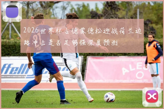 2026世界杯古德蒙德松迎战荷兰边路冲击是否足够强深度预测