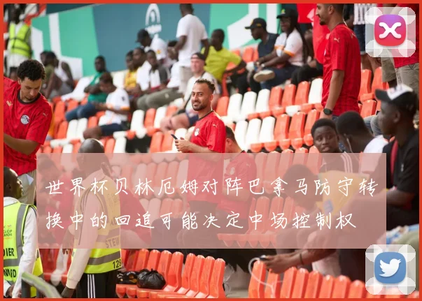 世界杯贝林厄姆对阵巴拿马防守转换中的回追可能决定中场控制权