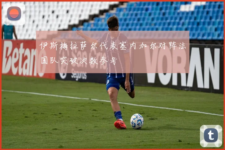 伊斯梅拉萨尔代表塞内加尔对阵法国队突破次数参考