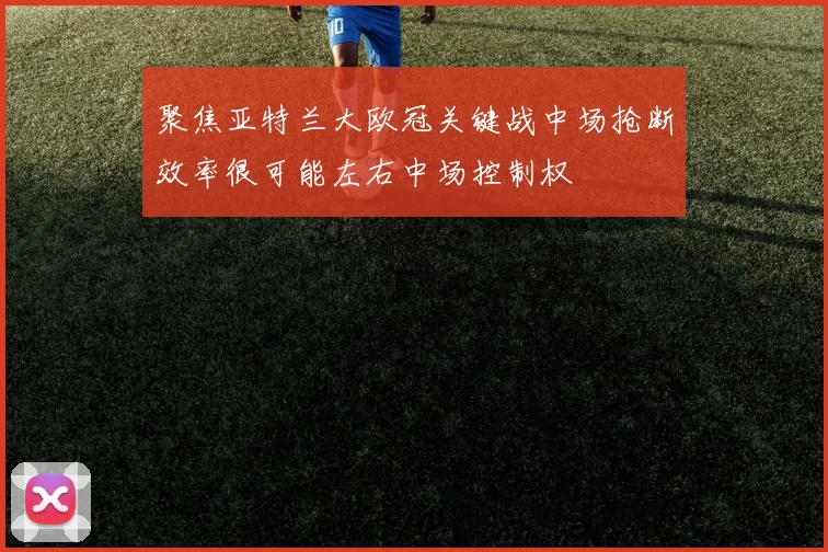 聚焦亚特兰大欧冠关键战中场抢断效率很可能左右中场控制权