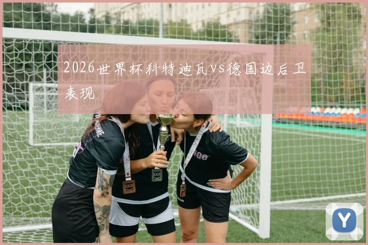 2026世界杯科特迪瓦vs德国边后卫表现
