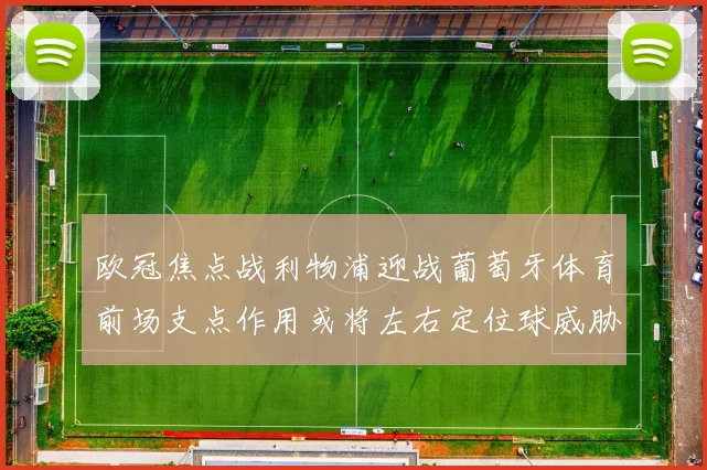 欧冠焦点战利物浦迎战葡萄牙体育前场支点作用或将左右定位球威胁