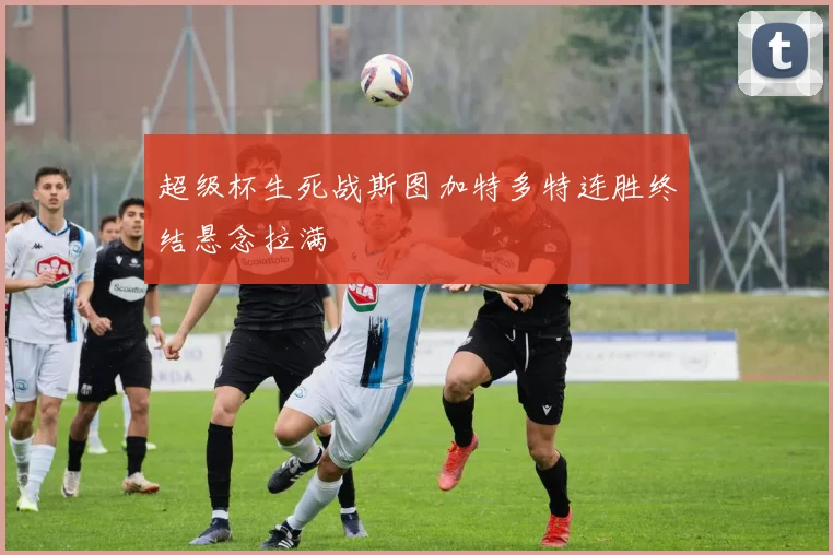 超级杯生死战斯图加特多特连胜终结悬念拉满