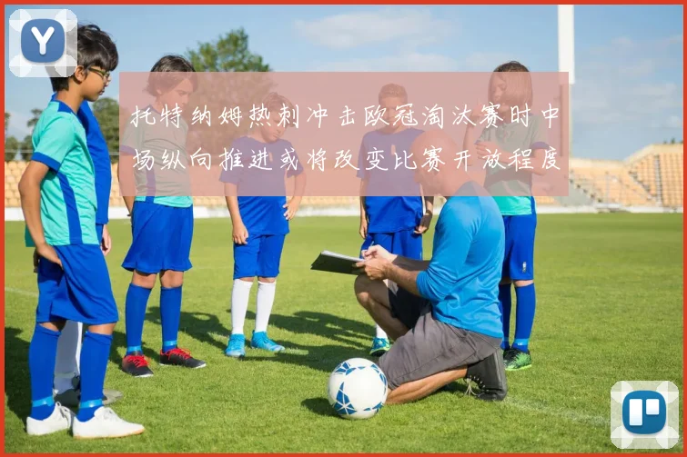 托特纳姆热刺冲击欧冠淘汰赛时中场纵向推进或将改变比赛开放程度