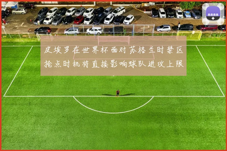 皮埃罗在世界杯面对苏格兰时禁区抢点时机将直接影响球队进攻上限