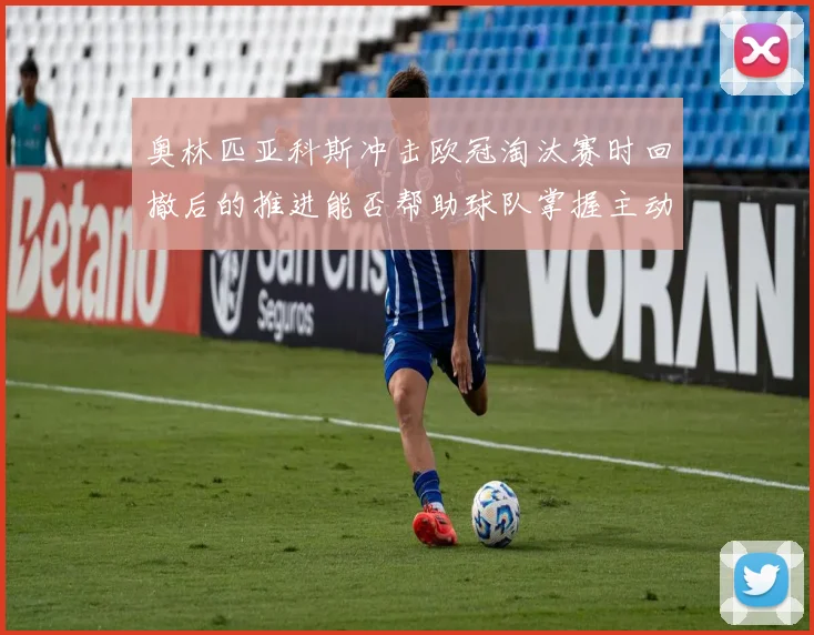 奥林匹亚科斯冲击欧冠淘汰赛时回撤后的推进能否帮助球队掌握主动