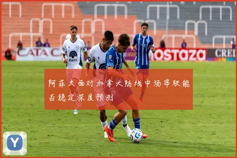 阿菲夫面对加拿大防线中场串联能否稳定深度预测