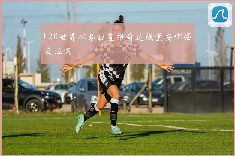 U20世界杯弗拉霍维奇连线堂安律强度拉满
