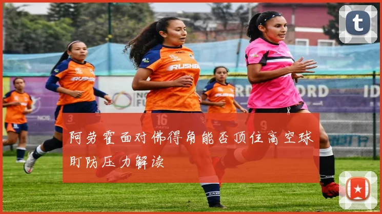 阿劳霍面对佛得角能否顶住高空球盯防压力解读