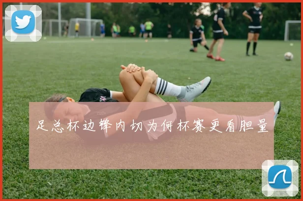 足总杯边锋内切为何杯赛更看胆量