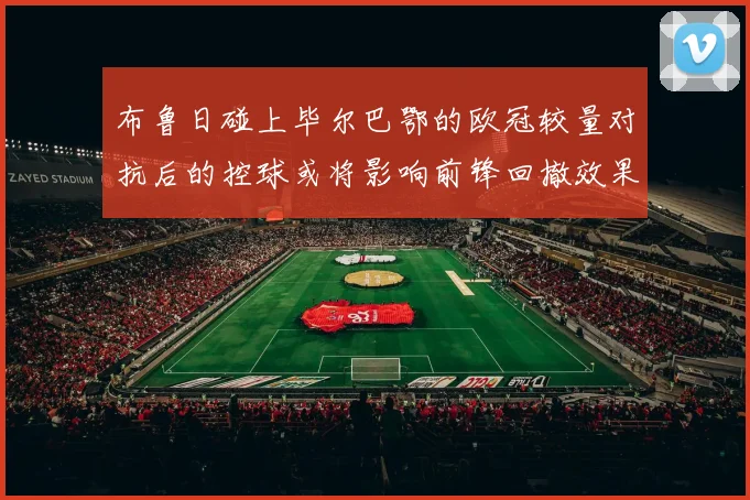 布鲁日碰上毕尔巴鄂的欧冠较量对抗后的控球或将影响前锋回撤效果