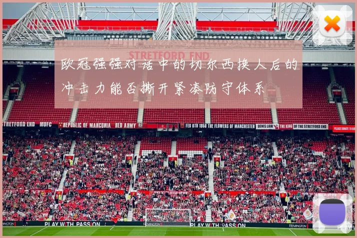 欧冠强强对话中的切尔西换人后的冲击力能否撕开紧凑防守体系