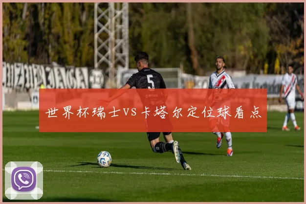 世界杯瑞士vs卡塔尔定位球看点