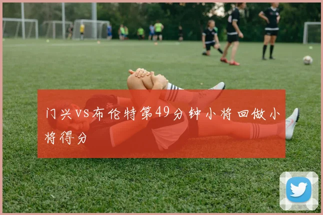 门兴vs布伦特第49分钟小将回做小将得分
