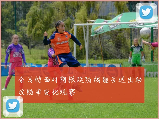 奈马特面对阿根廷防线能否送出助攻赔率变化观察