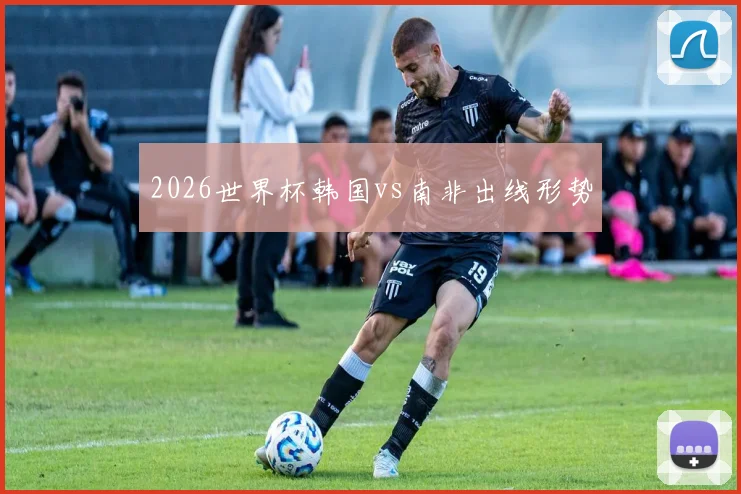 2026世界杯韩国vs南非出线形势