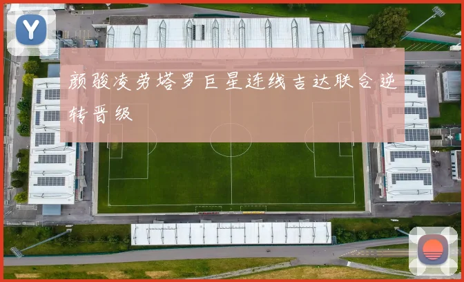 颜骏凌劳塔罗巨星连线吉达联合逆转晋级